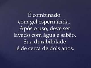 É combinado
com gel espermicida.
Após o uso, deve ser
lavado com água e sabão.
Sua durabilidade
é de cerca de dois anos.
 