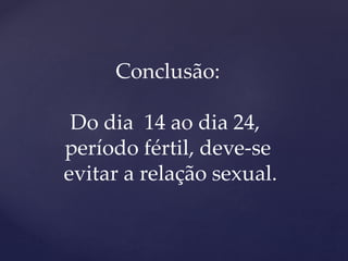 Conclusão:
Do dia 14 ao dia 24,
período fértil, deve-se
evitar a relação sexual.
 