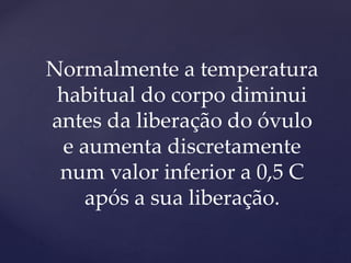 Normalmente a temperatura
habitual do corpo diminui
antes da liberação do óvulo
e aumenta discretamente
num valor inferior a 0,5 C
após a sua liberação.
 