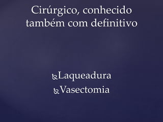 Laqueadura
Vasectomia
Cirúrgico, conhecido
também com definitivo
 