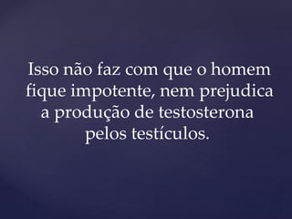 Isso não faz com que o homem
fique impotente, nem prejudica
a produção de testosterona
pelos testículos.
 