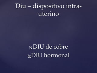 DIU de cobre
DIU hormonal
Diu – dispositivo intra-
uterino
 