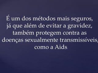 É um dos métodos mais seguros,
já que além de evitar a gravidez,
também protegem contra as
doenças sexualmente transmissíveis,
como a Aids.
 