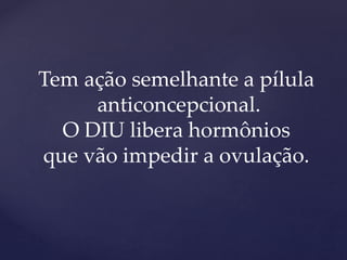 Tem ação semelhante a pílula
anticoncepcional.
O DIU libera hormônios
que vão impedir a ovulação.
 