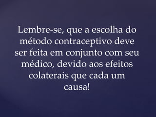 Lembre-se, que a escolha do
método contraceptivo deve
ser feita em conjunto com seu
médico, devido aos efeitos
colaterais que cada um
causa!
 