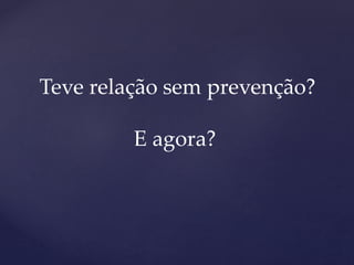 Teve relação sem prevenção?
E agora?
 