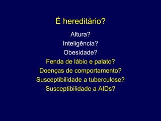 É hereditário?
             Altura?
         Inteligência?
         Obesidade?
   Fenda de lábio e palato?
 Doenças de comportamento?
Susceptibilidade a tuberculose?
   Susceptibilidade a AIDs?
 