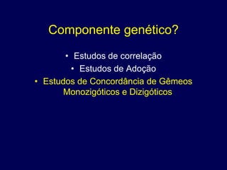 Componente genético?
       • Estudos de correlação
        • Estudos de Adoção
• Estudos de Concordância de Gêmeos
       Monozigóticos e Dizigóticos
 