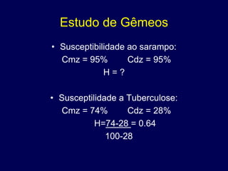 Estudo de Gêmeos
• Susceptibilidade ao sarampo:
  Cmz = 95%        Cdz = 95%
             H=?

• Susceptilidade a Tuberculose:
   Cmz = 74%       Cdz = 28%
           H=74-28 = 0.64
              100-28
 