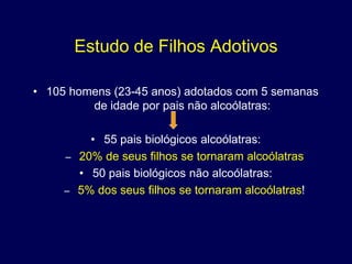 Estudo de Filhos Adotivos

• 105 homens (23-45 anos) adotados com 5 semanas
         de idade por pais não alcoólatras:

         • 55 pais biológicos alcoólatras:
     – 20% de seus filhos se tornaram alcoólatras
       • 50 pais biológicos não alcoólatras:
     – 5% dos seus filhos se tornaram alcoólatras!
 