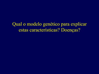 Qual o modelo genético para explicar
  estas características? Doenças?
 