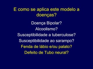 E como se aplica este modelo a
          doenças?
       Doença Bipolar?
          Alcoolismo?
 Susceptibilidade a tuberculose?
  Susceptibilidade ao sarampo?
   Fenda de lábio e/ou palato?
    Defeito de Tubo neural?
 