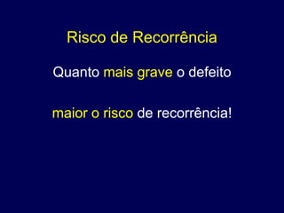 Risco de Recorrência

Quanto mais grave o defeito

maior o risco de recorrência!
 