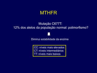 MTHFR

                Mutação C677T:
12% dos alelos da população normal: polimorfismo?


           Diminui estabilidade da enzima


             CC: níveis mais elevados
             CT: níveis intermediários
             TT: níveis mais baixos
 