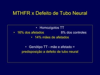 MTHFR x Defeito de Tubo Neural

             • Homozigotos TT
• 16% dos afetados         8% dos controles
          • 14% mães de afetados

      • Genótipo TT - mãe e afetado =
    predisposição a defeito de tubo neural
 