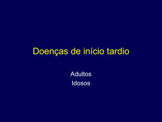 Doenças de início tardio

         Adultos
         Idosos
 