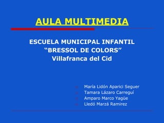 AULA MULTIMEDIA
ESCUELA MUNICIPAL INFANTIL
“BRESSOL DE COLORS”
Villafranca del Cid

□
□
□
□

María Lidón Aparici Seguer
Tamara Lázaro Carreguí
Amparo Marco Yagüe
Lledó Marzá Ramirez

 