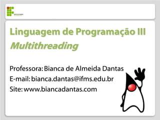 Linguagem de Programação III
Multithreading

Professora: Bianca de Almeida Dantas
E-mail: bianca.dantas@ifms.edu.br
Site: www.biancadantas.com
 