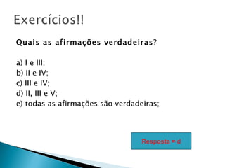 Quais as afirmações verdadeiras?

a) I e III;
b) II e IV;
c) III e IV;
d) II, III e V;
e) todas as afirmações são verdadeiras;




                                  Resposta = d
 
