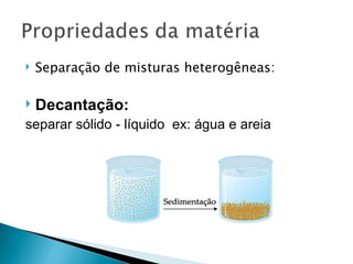    Separação de misturas heterogêneas:

   Decantação:
separar sólido - líquido ex: água e areia
 