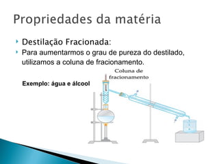    Destilação Fracionada:
   Para aumentarmos o grau de pureza do destilado,
    utilizamos a coluna de fracionamento.

    Exemplo: água e álcool
 