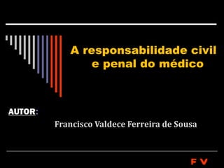 A responsabilidade civil
                e penal do médico



AUTOR:
         Francisco Valdece Ferreira de Sousa



                                          FV
 