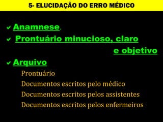 5- ELUCIDAÇÃO DO ERRO MÉDICO


Anamnese.
 Prontuário minucioso, claro
                       e objetivo
Arquivo
   Prontuário
   Documentos escritos pelo médico
   Documentos escritos pelos assistentes
   Documentos escritos pelos enfermeiros
                                      FV
 