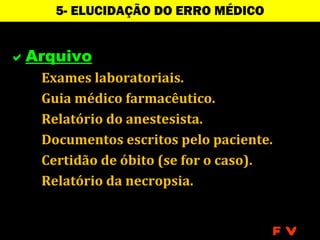 5- ELUCIDAÇÃO DO ERRO MÉDICO


Arquivo
   Exames laboratoriais.
   Guia médico farmacêutico.
   Relatório do anestesista.
   Documentos escritos pelo paciente.
   Certidão de óbito (se for o caso).
   Relatório da necropsia.


                                        FV
 