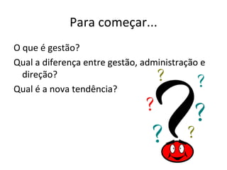 Para começar... O que é gestão?  Qual a diferença entre gestão, administração e direção? Qual é a nova tendência? 