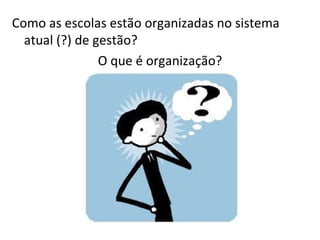 Como as escolas estão organizadas no sistema  atual (?) de gestão? O que é organização? 