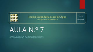 AULA N.º 7
DECOMPOSIÇÃO EM FATORES PRIMOS
Escola Secundária Mães de Água
Disciplina de Matemática
7.º ano
2021/2022
 