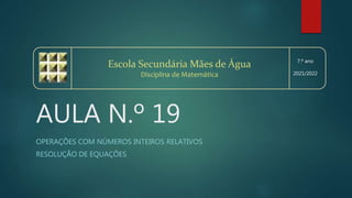 AULA N.º 19
OPERAÇÕES COM NÚMEROS INTEIROS RELATIVOS
RESOLUÇÃO DE EQUAÇÕES
Escola Secundária Mães de Água
Disciplina de Matemática
7.º ano
2021/2022
 