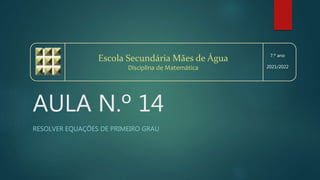 AULA N.º 14
RESOLVER EQUAÇÕES DE PRIMEIRO GRAU
Escola Secundária Mães de Água
Disciplina de Matemática
7.º ano
2021/2022
 