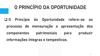 O PRINCÍPIO DA OPORTUNIDADE
❑ O Princípio da Oportunidade refere-se ao
processo de mensuração e apresentação dos
componentes patrimoniais para produzir
informações íntegras e tempestivas.
8
 