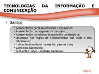 Sumário Apresentação geral do professor e dos alunos; Apresentação do programa da disciplina; Apresentação do método de avaliação da disciplina; Descrição das regras de funcionamento das aulas e dos laboratórios; Indicação do material necessário para as aulas; Conceitos Essenciais; Ambiente Gráfico – Sistema Operativo 