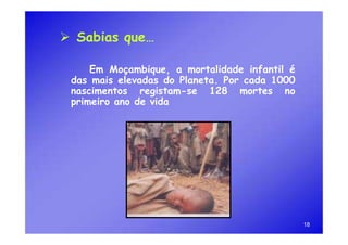  Sabias que…

     Em Moçambique, a mortalidade infantil é
 das mais elevadas do Planeta. Por cada 1000
 nascimentos registam-se 128 mortes no
 primeiro ano de vida




                                               18
 