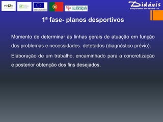 1ª fase- planos desportivos

Momento de determinar as linhas gerais de atuação em função
dos problemas e necessidades detetados (diagnóstico prévio).

Elaboração de um trabalho, encaminhado para a concretização
e posterior obtenção dos fins desejados.
 