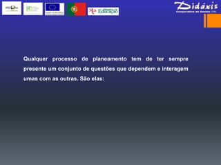 Qualquer processo de planeamento tem de ter sempre
presente um conjunto de questões que dependem e interagem
umas com as outras. São elas:
 