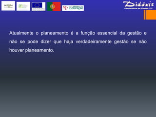 Atualmente o planeamento é a função essencial da gestão e
não se pode dizer que haja verdadeiramente gestão se não
houver planeamento.
 