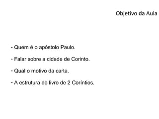 Objetivo da Aula




- Quem é o apóstolo Paulo.

- Falar sobre a cidade de Corinto.

- Qual o motivo da carta.

- A estrutura do livro de 2 Coríntios.
 