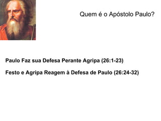 Quem é o Apóstolo Paulo?




Paulo Faz sua Defesa Perante Agripa (26:1-23)

Festo e Agripa Reagem à Defesa de Paulo (26:24-32)
 