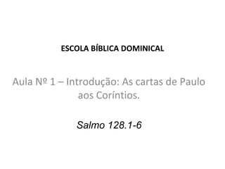 ESCOLA BÍBLICA DOMINICAL


Aula Nº 1 – Introdução: As cartas de Paulo
               aos Coríntios.

             Salmo 128.1-6
 
