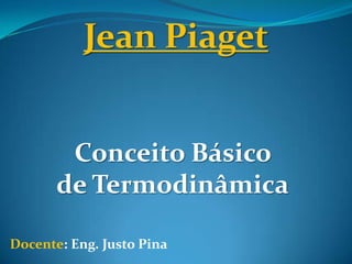Jean Piaget
Conceito Básico
de Termodinâmica
Docente: Eng. Justo Pina
 