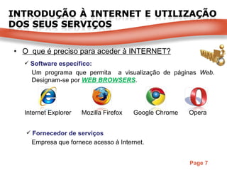 O  que é preciso para aceder à INTERNET? Software específico: Fornecedor de serviços Um programa que permita  a visualização de páginas  Web . Designam-se por  WEB BROWSERS . Internet Explorer Opera Mozilla Firefox Empresa que fornece acesso à Internet.  Google Chrome 