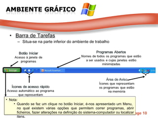 Barra de Tarefas Situa-se na parte inferior do ambiente de trabalho Nota: Quando se faz um clique no botão Iniciar, é-nos apresentado um Menu,  no qual existem várias opções que permitem correr programas, abrir ficheiros, fazer alterações na definição do sistema-computador ou localizar itens. 