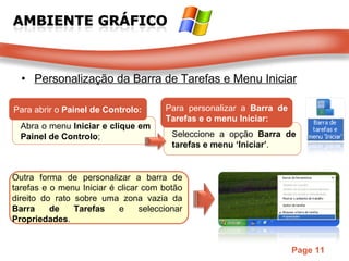 Personalização da Barra de Tarefas e Menu Iniciar Abra o menu  Iniciar e clique em Painel de Controlo ;  Para abrir o  Painel de Controlo: Seleccione a opção  Barra de tarefas e menu ‘Iniciar’ .  Para personalizar a  Barra de Tarefas e o menu Iniciar:  Outra forma de personalizar a barra de tarefas e o menu Iniciar é clicar com botão direito do rato sobre uma zona vazia da  Barra de Tarefas  e seleccionar  Propriedades .  