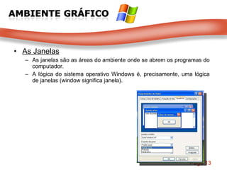 As Janelas As janelas são as áreas do ambiente onde se abrem os programas do computador. A lógica do sistema operativo Windows é, precisamente, uma lógica de janelas (window significa janela). 