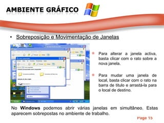 Sobreposição e Movimentação de Janelas Para alterar a janela activa, basta clicar com o rato sobre a nova janela. Para mudar uma janela de local, basta clicar com o rato na barra de titulo e arrastá-la para o local de destino. No  Windows  podemos abrir várias janelas em simultâneo. Estas aparecem sobrepostas no ambiente de trabalho. 