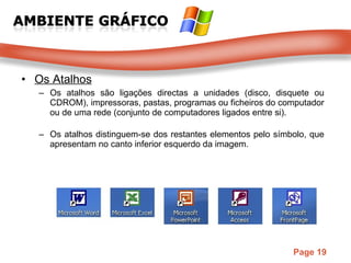 Os Atalhos Os atalhos são ligações directas a unidades (disco, disquete ou CDROM), impressoras, pastas, programas ou ficheiros do computador ou de uma rede (conjunto de computadores ligados entre si). Os atalhos distinguem-se dos restantes elementos pelo símbolo, que apresentam no canto inferior esquerdo da imagem. 