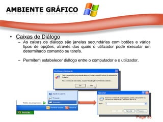 Caixas de Diálogo As caixas de diálogo são janelas secundárias com botões e vários tipos de opções, através dos quais o utilizador pode executar um determinado comando ou tarefa.  Permitem estabelecer diálogo entre o computador e o utilizador. 